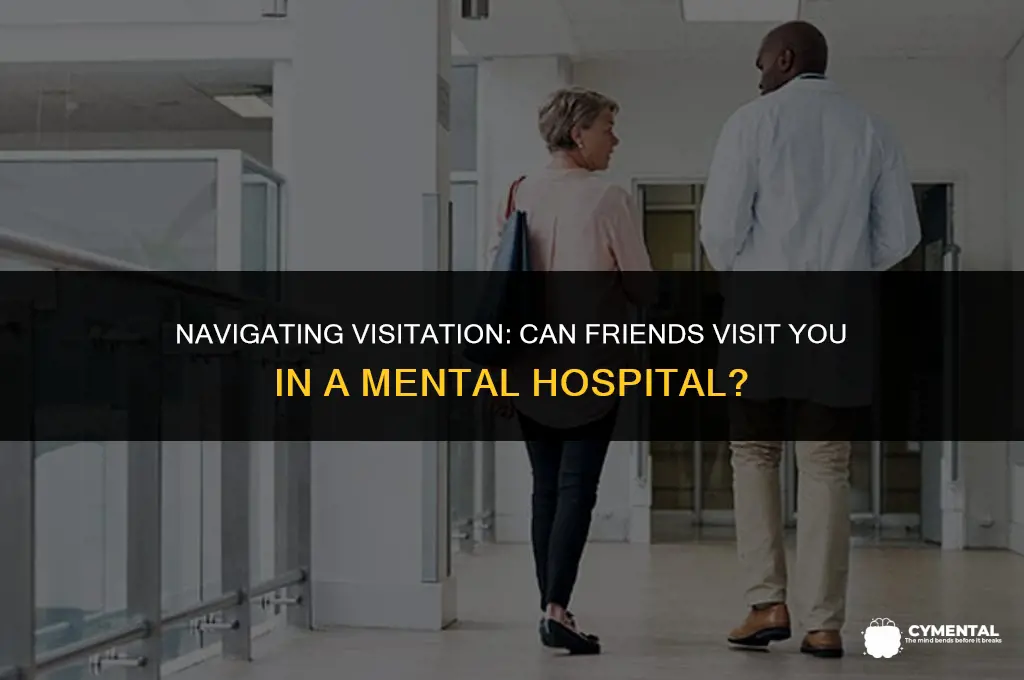 can friends visit you in the mental hospital